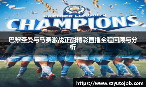 巴黎圣曼与马赛激战正酣精彩直播全程回顾与分析
