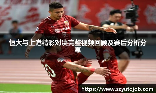 恒大与上港精彩对决完整视频回顾及赛后分析分享