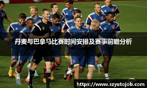 丹麦与巴拿马比赛时间安排及赛事前瞻分析