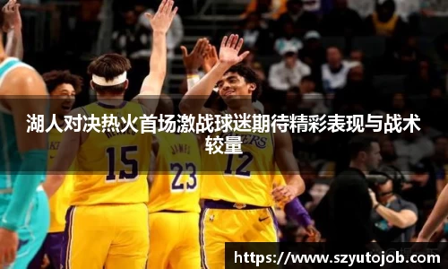 湖人对决热火首场激战球迷期待精彩表现与战术较量