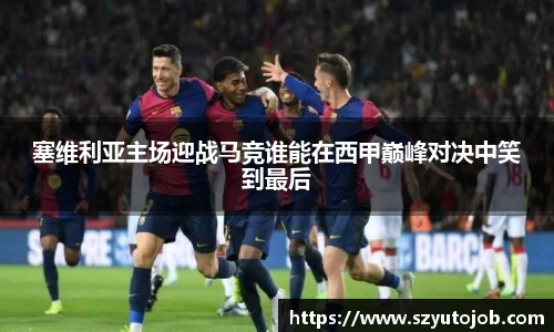 塞维利亚主场迎战马竞谁能在西甲巅峰对决中笑到最后